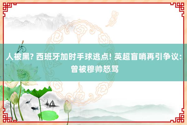 人被黑? 西班牙加时手球逃点! 英超盲哨再引争议: 曾被穆帅怒骂