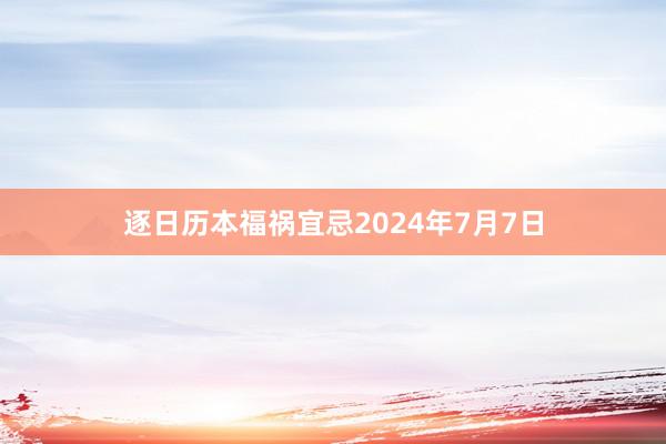 逐日历本福祸宜忌2024年7月7日