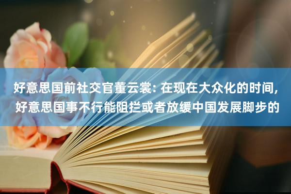 好意思国前社交官董云裳: 在现在大众化的时间, 好意思国事不行能阻拦或者放缓中国发展脚步的