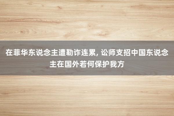 在菲华东说念主遭勒诈连累, 讼师支招中国东说念主在国外若何保护我方