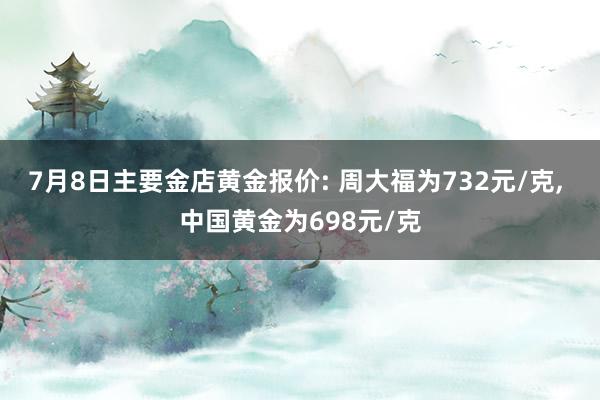 7月8日主要金店黄金报价: 周大福为732元/克, 中国黄金为698元/克