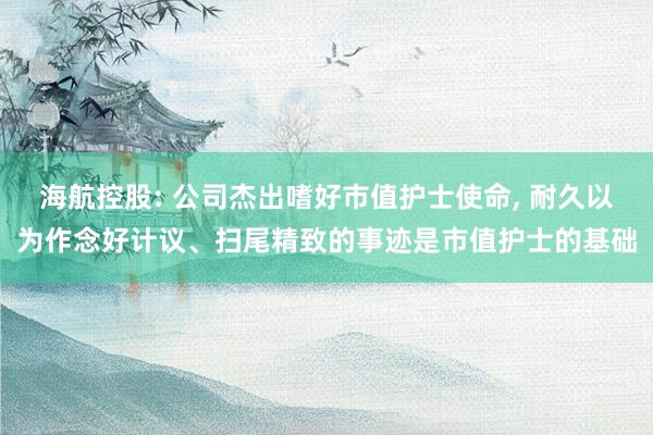 海航控股: 公司杰出嗜好市值护士使命, 耐久以为作念好计议、扫尾精致的事迹是市值护士的基础