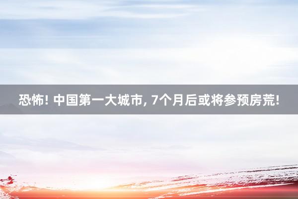 恐怖! 中国第一大城市, 7个月后或将参预房荒!