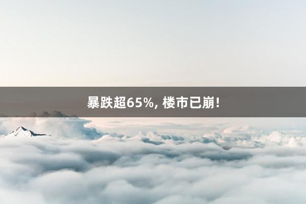 暴跌超65%, 楼市已崩!