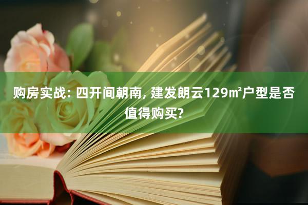 购房实战: 四开间朝南, 建发朗云129㎡户型是否值得购买?