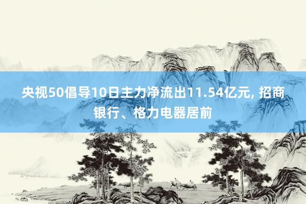 央视50倡导10日主力净流出11.54亿元, 招商银行、格力电器居前