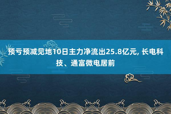 预亏预减见地10日主力净流出25.8亿元, 长电科技、通富微电居前