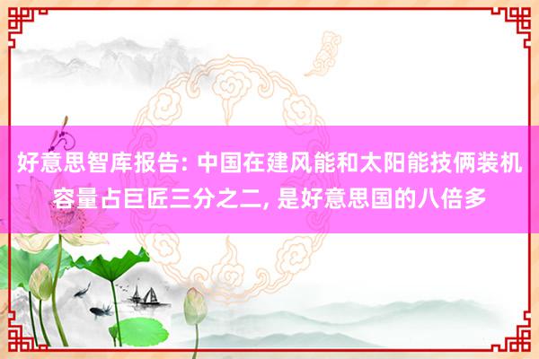 好意思智库报告: 中国在建风能和太阳能技俩装机容量占巨匠三分之二, 是好意思国的八倍多