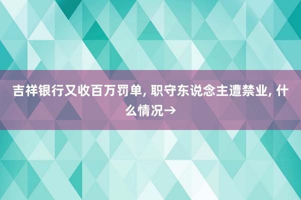 吉祥银行又收百万罚单, 职守东说念主遭禁业, 什么情况→