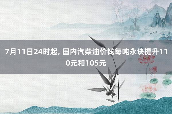 7月11日24时起, 国内汽柴油价钱每吨永诀提升110元和105元