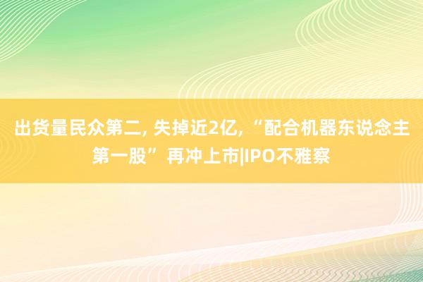 出货量民众第二, 失掉近2亿, “配合机器东说念主第一股” 再冲上市|IPO不雅察