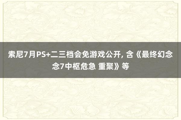 索尼7月PS+二三档会免游戏公开, 含《最终幻念念7中枢危急 重聚》等