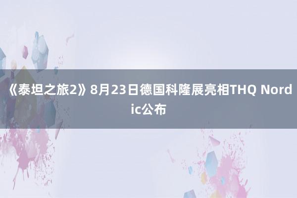 《泰坦之旅2》8月23日德国科隆展亮相THQ Nordic公布