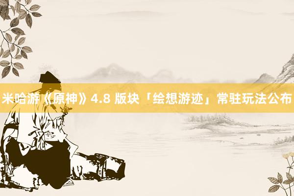 米哈游《原神》4.8 版块「绘想游迹」常驻玩法公布