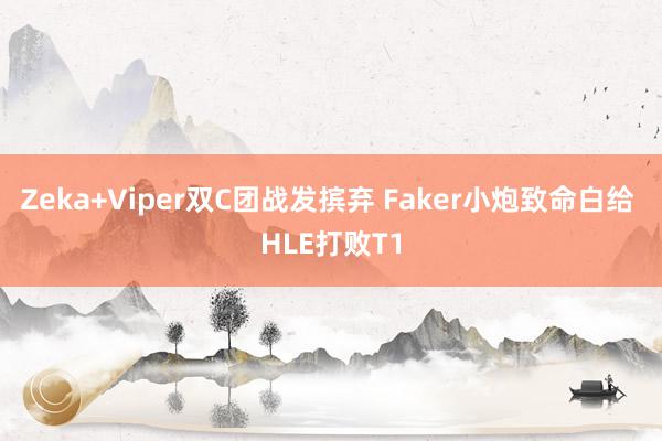 Zeka+Viper双C团战发摈弃 Faker小炮致命白给 HLE打败T1