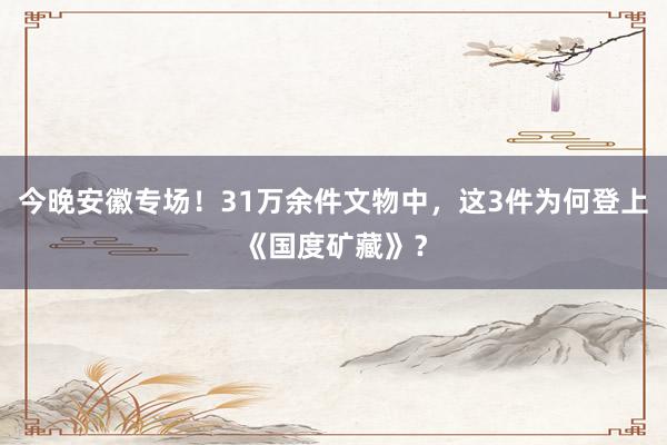 今晚安徽专场！31万余件文物中，这3件为何登上《国度矿藏》？