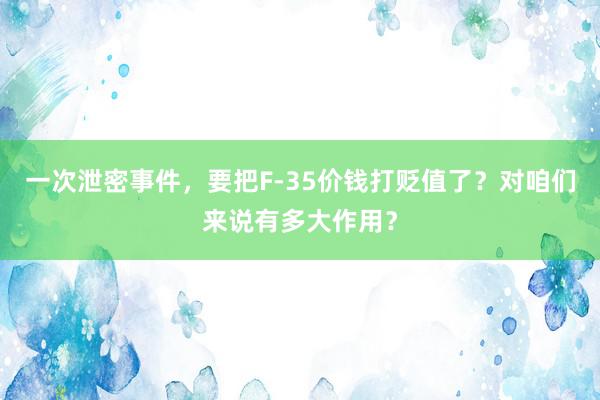 一次泄密事件，要把F-35价钱打贬值了？对咱们来说有多大作用？