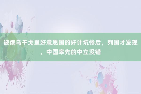 被俄乌干戈里好意思国的奸计坑惨后，列国才发现，中国率先的中立没错