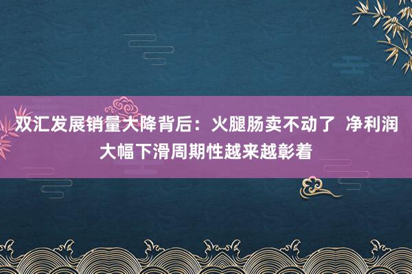 双汇发展销量大降背后：火腿肠卖不动了  净利润大幅下滑周期性越来越彰着