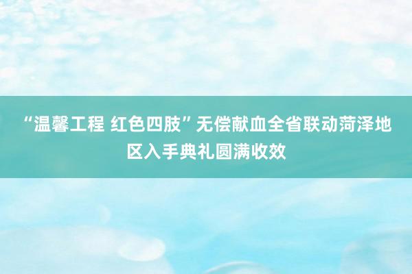 “温馨工程 红色四肢”无偿献血全省联动菏泽地区入手典礼圆满收效