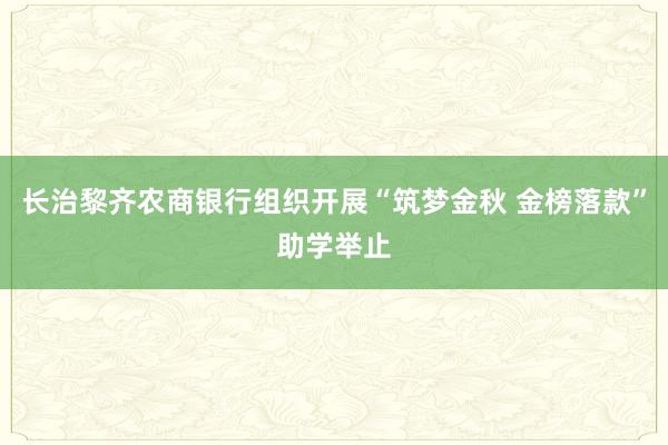 长治黎齐农商银行组织开展“筑梦金秋 金榜落款”助学举止