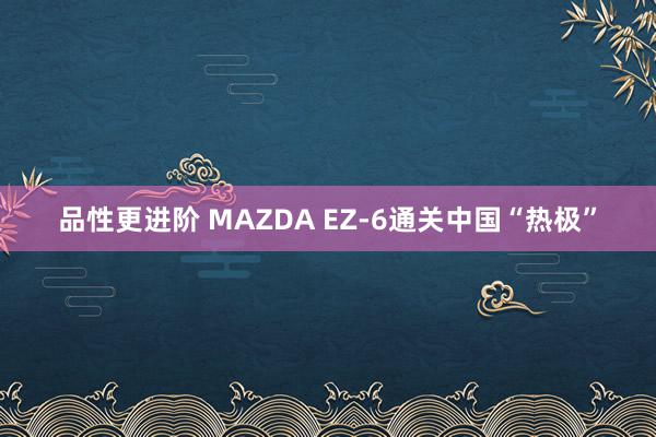 品性更进阶 MAZDA EZ-6通关中国“热极”