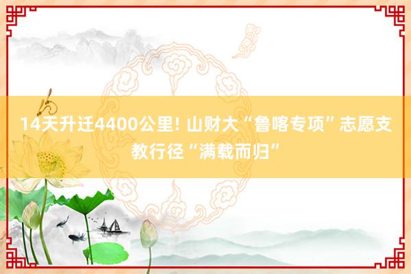 14天升迁4400公里! 山财大“鲁喀专项”志愿支教行径“满载而归”