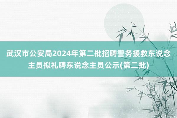 武汉市公安局2024年第二批招聘警务援救东说念主员拟礼聘东说念主员公示(第二批)