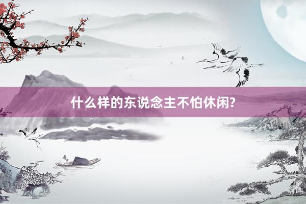 什么样的东说念主不怕休闲?