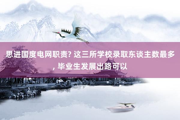 思进国度电网职责? 这三所学校录取东谈主数最多, 毕业生发展出路可以