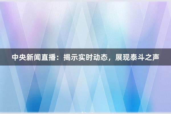 中央新闻直播：揭示实时动态，展现泰斗之声