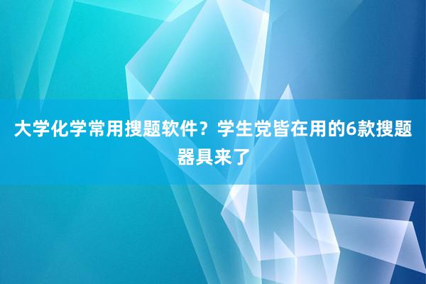 大学化学常用搜题软件？学生党皆在用的6款搜题器具来了