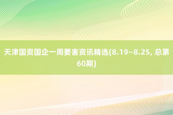 天津国资国企一周要害资讯精选(8.19—8.25, 总第60期)