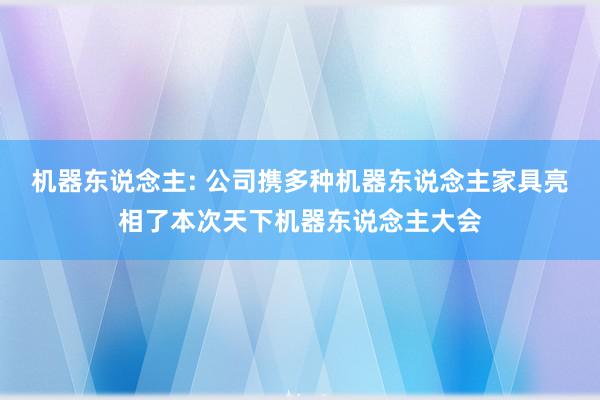 机器东说念主: 公司携多种机器东说念主家具亮相了本次天下机器东说念主大会