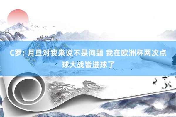 C罗: 月旦对我来说不是问题 我在欧洲杯两次点球大战皆进球了