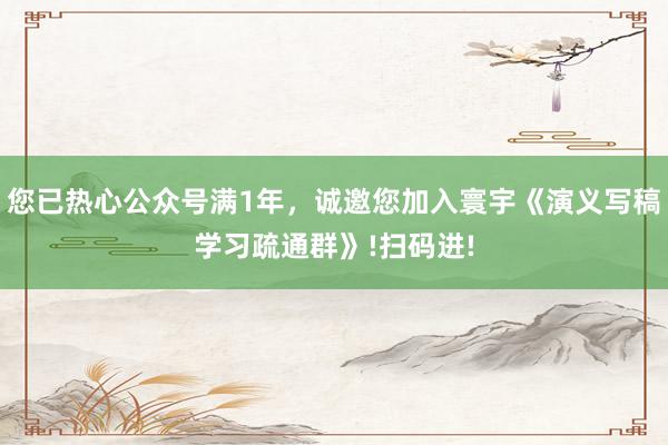 您已热心公众号满1年，诚邀您加入寰宇《演义写稿学习疏通群》!扫码进!