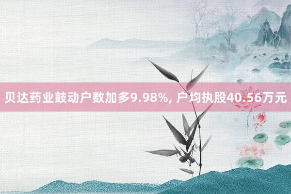 贝达药业鼓动户数加多9.98%, 户均执股40.56万元