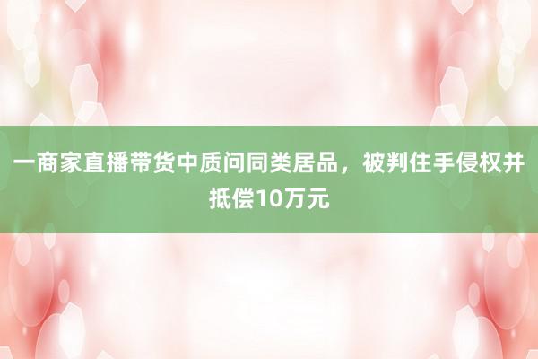 一商家直播带货中质问同类居品，被判住手侵权并抵偿10万元