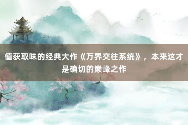 值获取味的经典大作《万界交往系统》，本来这才是确切的巅峰之作