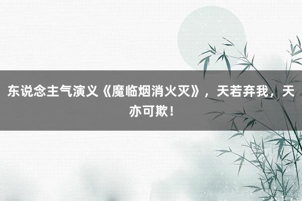 东说念主气演义《魔临烟消火灭》，天若弃我，天亦可欺！