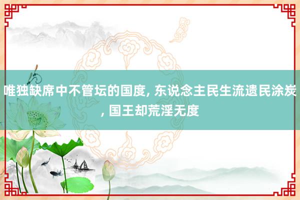 唯独缺席中不管坛的国度, 东说念主民生流遗民涂炭, 国王却荒淫无度