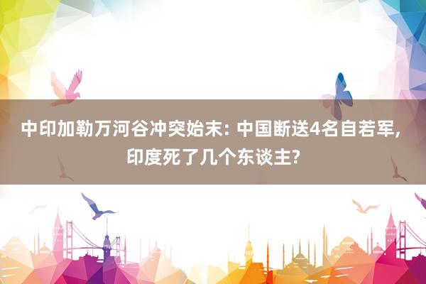 中印加勒万河谷冲突始末: 中国断送4名自若军, 印度死了几个东谈主?