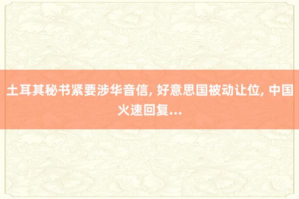 土耳其秘书紧要涉华音信, 好意思国被动让位, 中国火速回复...