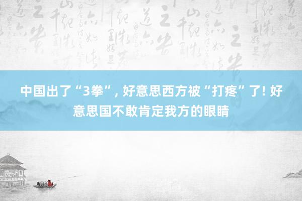 中国出了“3拳”, 好意思西方被“打疼”了! 好意思国不敢肯定我方的眼睛