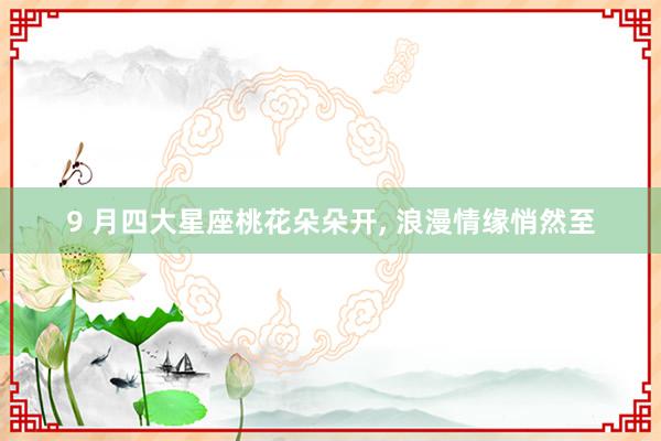 9 月四大星座桃花朵朵开, 浪漫情缘悄然至