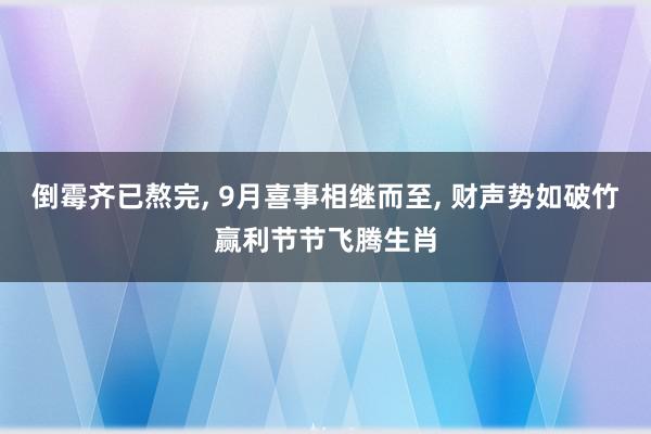 倒霉齐已熬完, 9月喜事相继而至, 财声势如破竹赢利节节飞腾生肖