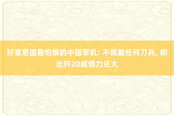 好意思国最怕惧的中国军机: 不佩戴任何刀兵, 却比歼20威慑力还大