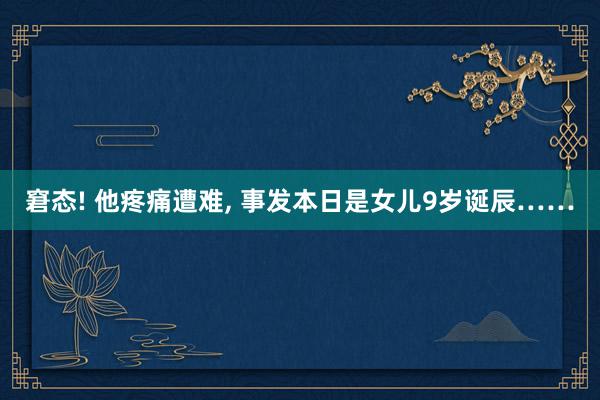 窘态! 他疼痛遭难, 事发本日是女儿9岁诞辰……