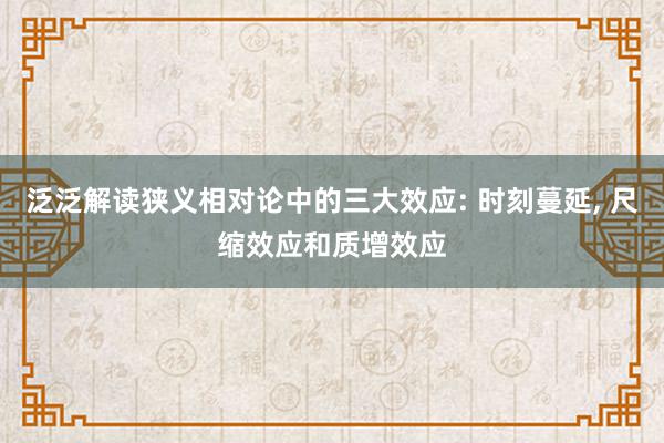 泛泛解读狭义相对论中的三大效应: 时刻蔓延, 尺缩效应和质增效应