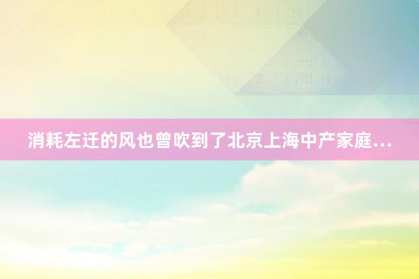 消耗左迁的风也曾吹到了北京上海中产家庭…